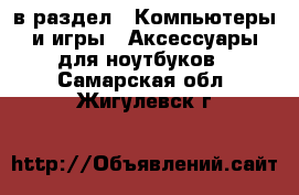  в раздел : Компьютеры и игры » Аксессуары для ноутбуков . Самарская обл.,Жигулевск г.
